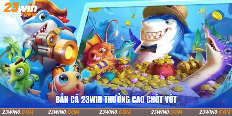 Bắn cá 23Win thưởng cao chót vót